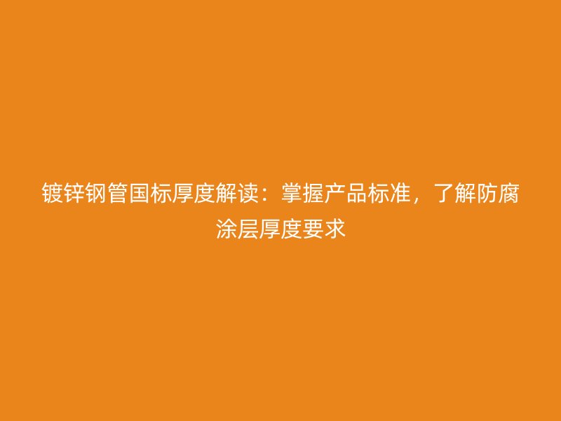 镀锌钢管国标厚度解读:掌握产品标准,了解防腐涂层厚度要求