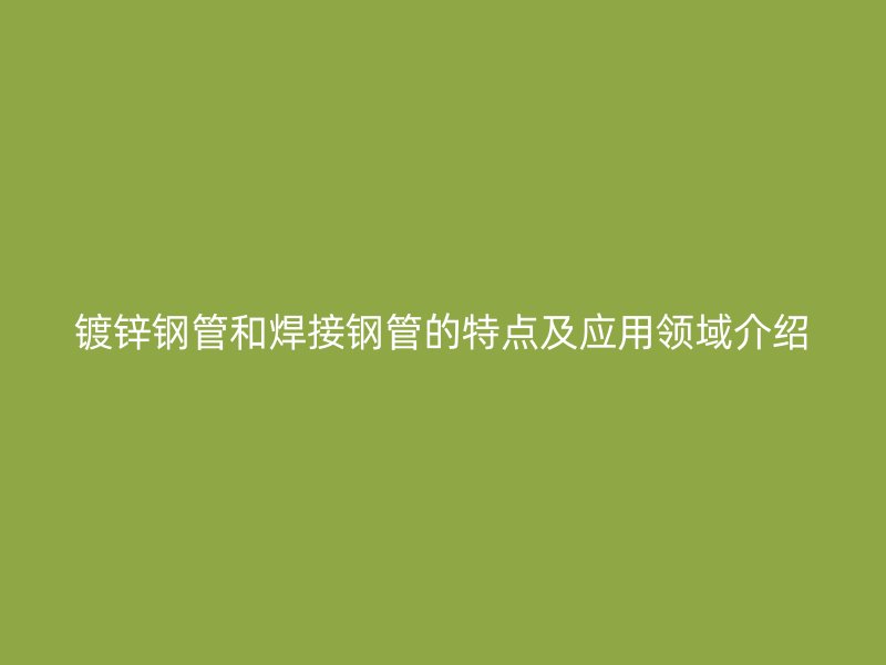 镀锌钢管和焊接钢管的特点及应用领域介绍