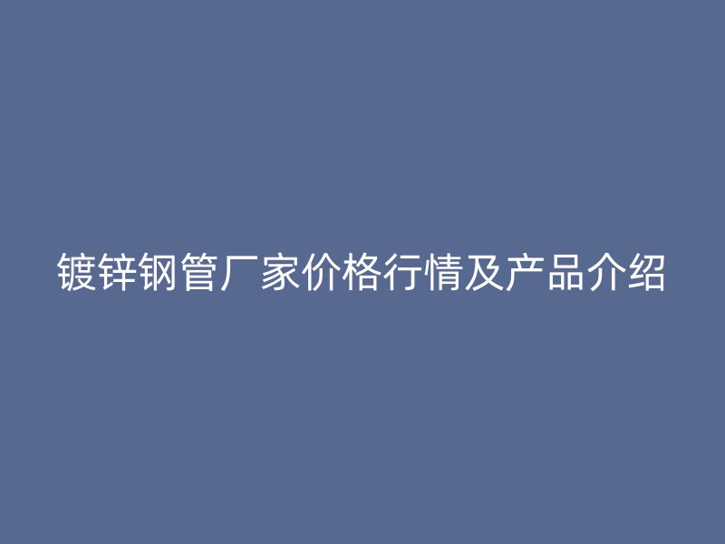 镀锌钢管厂家价格行情及产品介绍