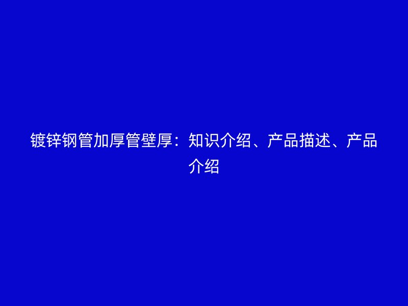 镀锌钢管加厚管壁厚:知识介绍、产品描述、产品介绍