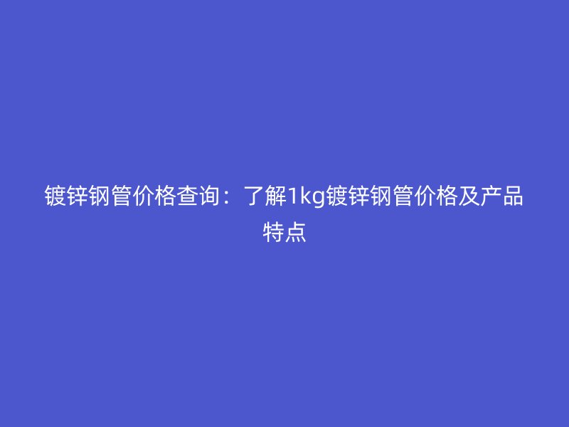 镀锌钢管价格查询:了解1kg镀锌钢管价格及产品特点