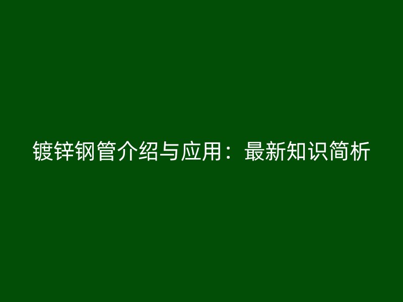 镀锌钢管介绍与应用：最新知识简析