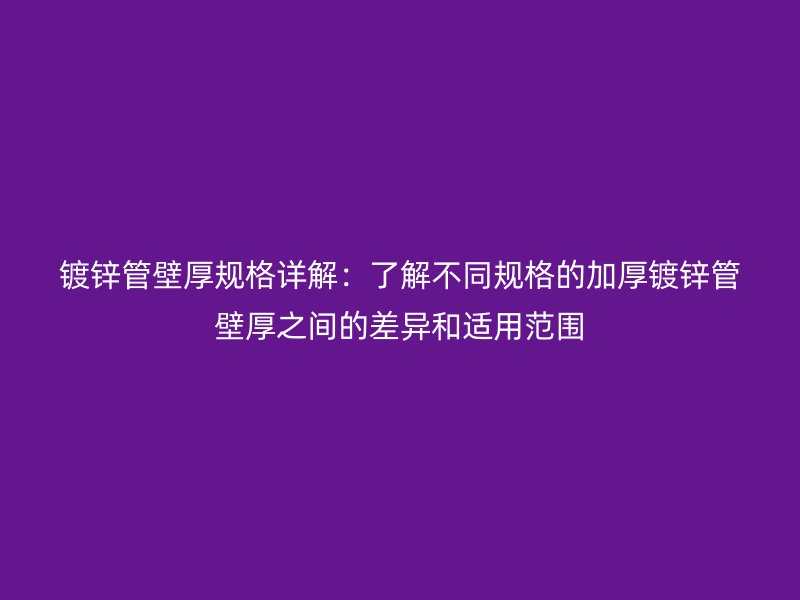 镀锌管壁厚规格详解:了解不同规格的加厚镀锌管壁厚之间的差异和适用范围