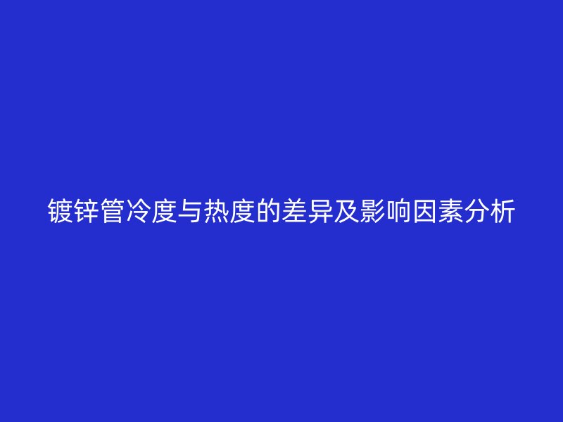镀锌管冷度与热度的差异及影响因素分析