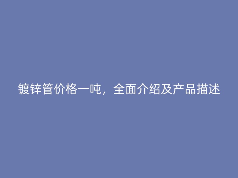镀锌管价格一吨,全面介绍及产品描述