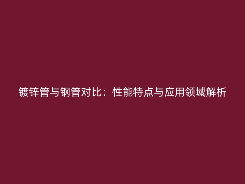 镀锌管与钢管对比:性能特点与应用领域解析