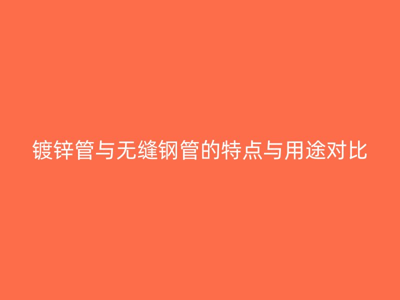 镀锌管与无缝钢管的特点与用途对比