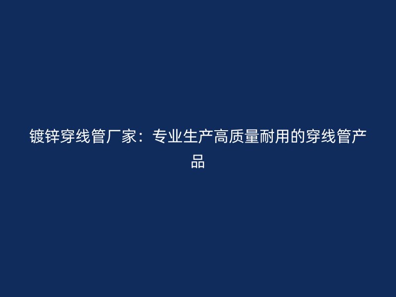 镀锌穿线管厂家：专业生产高质量耐用的穿线管产品