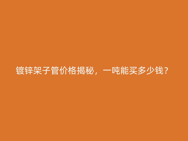 镀锌架子管价格揭秘，一吨能买多少钱？
