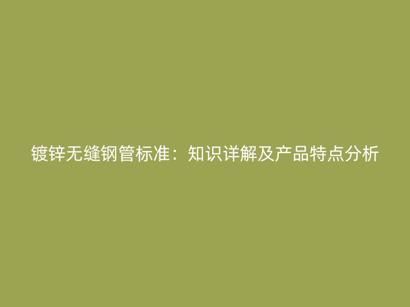 镀锌无缝钢管标准：知识详解及产品特点分析