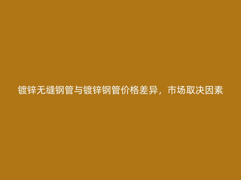 镀锌无缝钢管与镀锌钢管价格差异，市场取决因素
