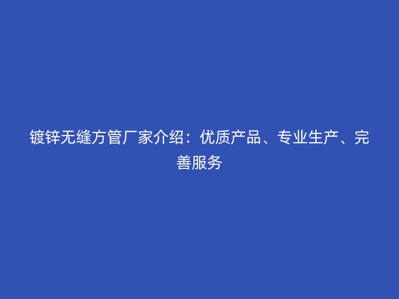 镀锌无缝方管厂家介绍：优质产品、专业生产、完善服务