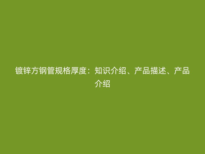 镀锌方钢管规格厚度:知识介绍、产品描述、产品介绍