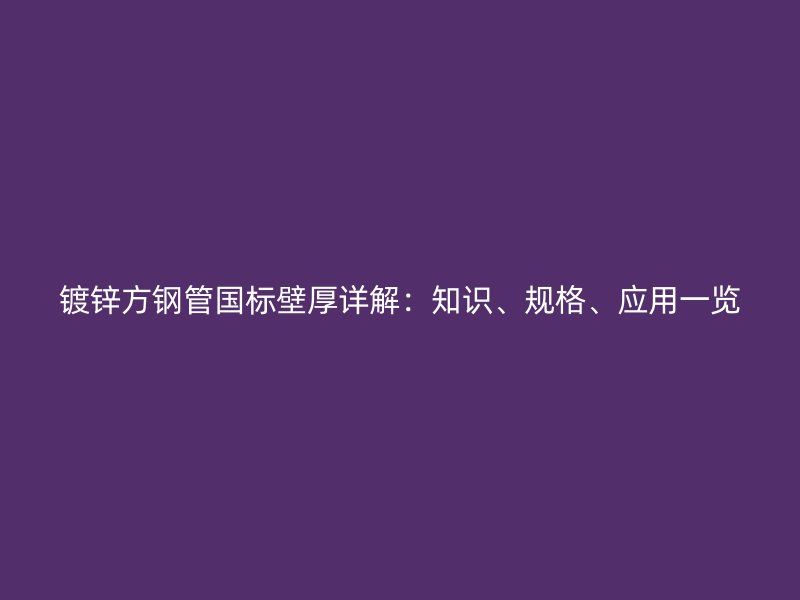 镀锌方钢管国标壁厚详解:知识、规格、应用一览