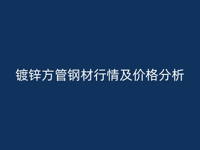 镀锌方管钢材行情及价格分析