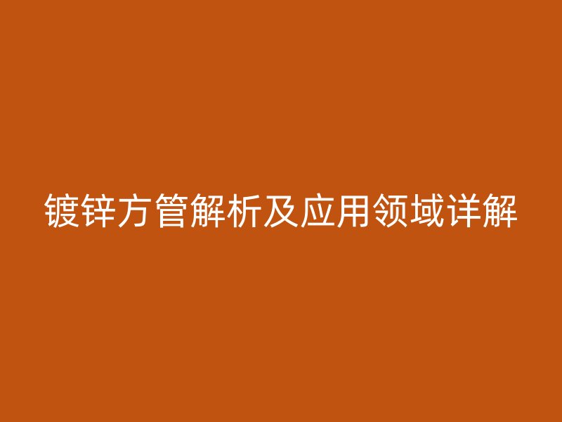 镀锌方管解析及应用领域详解