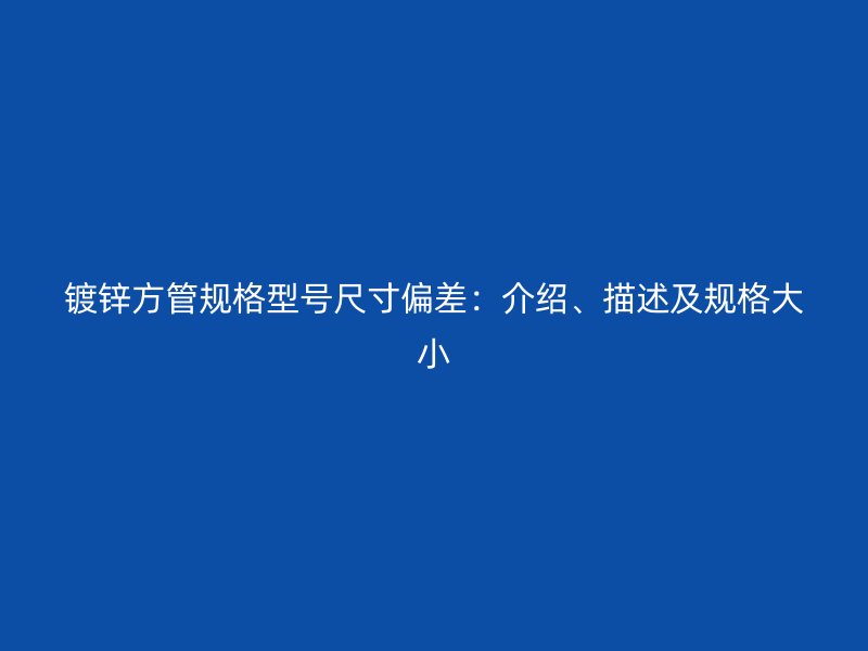 镀锌方管规格型号尺寸偏差:介绍、描述及规格大小