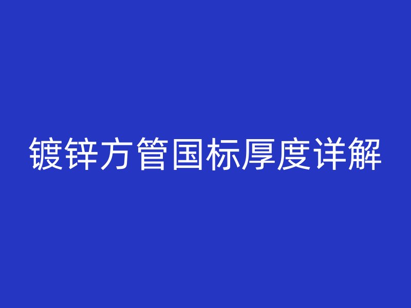镀锌方管国标厚度详解