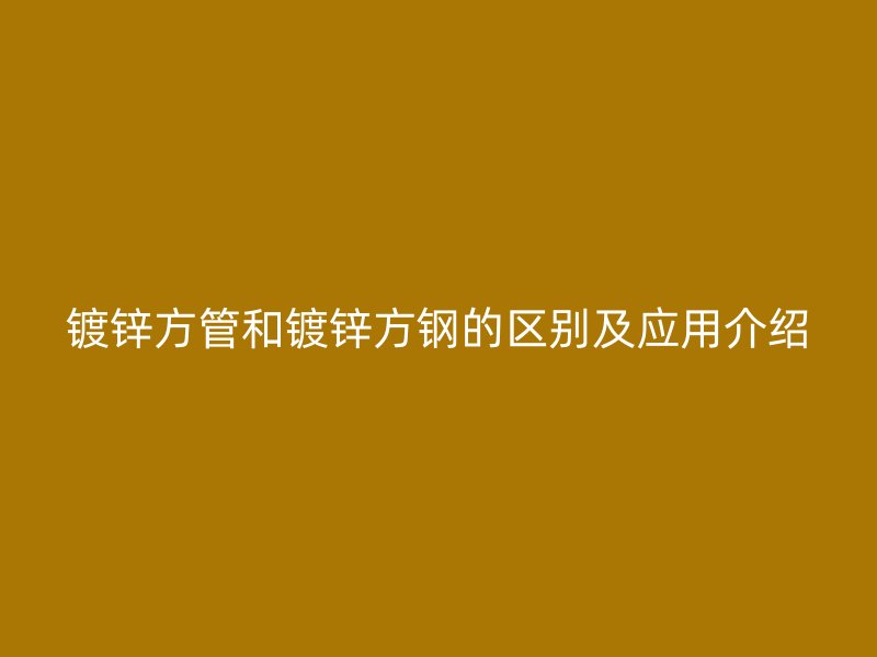 镀锌方管和镀锌方钢的区别及应用介绍