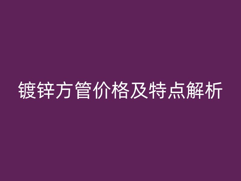 镀锌方管价格及特点解析