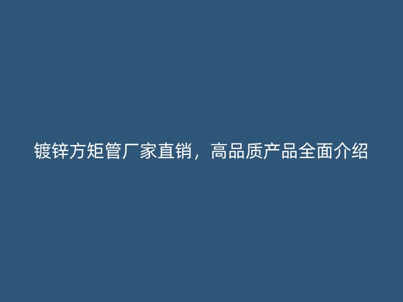 镀锌方矩管厂家直销，高品质产品全面介绍