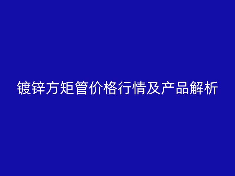镀锌方矩管价格行情及产品解析