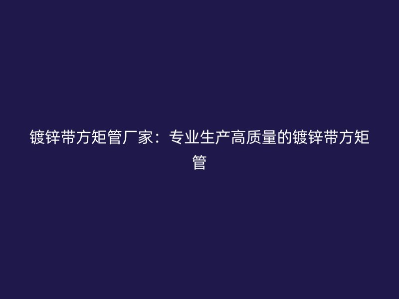 镀锌带方矩管厂家:专业生产高质量的镀锌带方矩管
