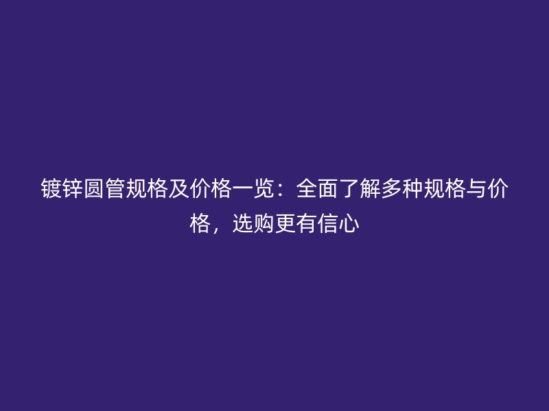 镀锌圆管规格及价格一览：全面了解多种规格与价格，选购更有信心