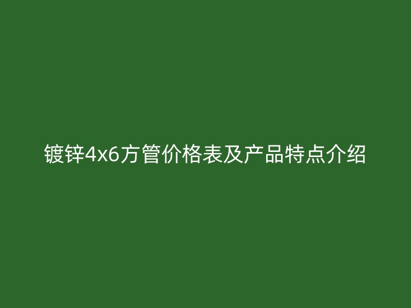 镀锌4x6方管价格表及产品特点介绍