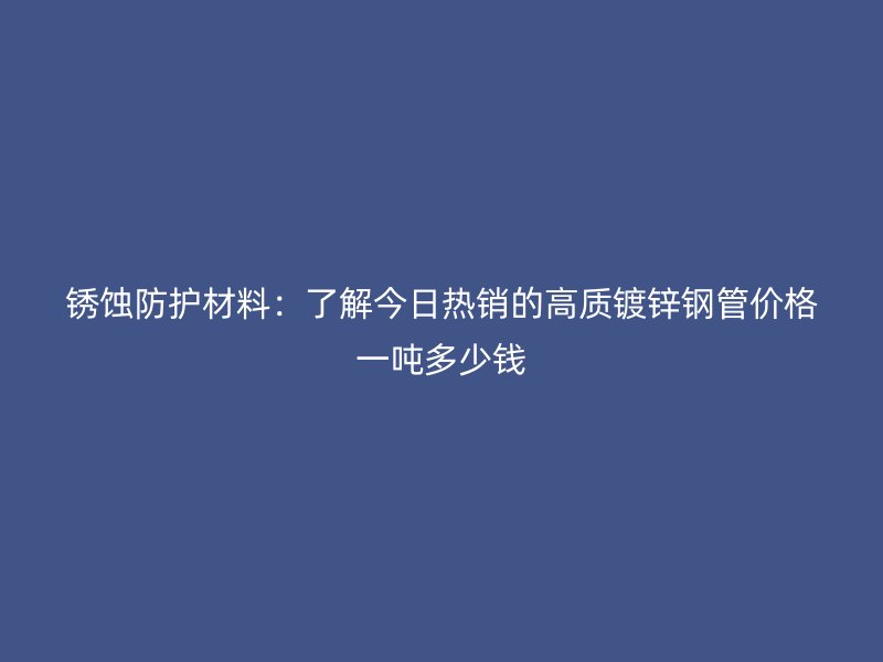 锈蚀防护材料：了解今日热销的高质镀锌钢管价格一吨多少钱