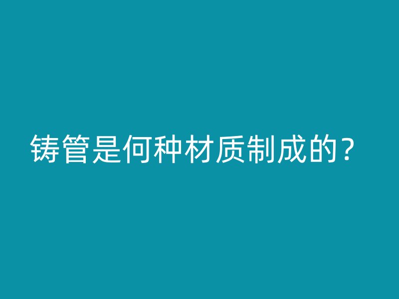 铸管是何种材质制成的?