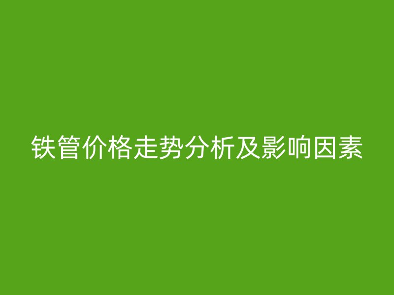 铁管价格走势分析及影响因素