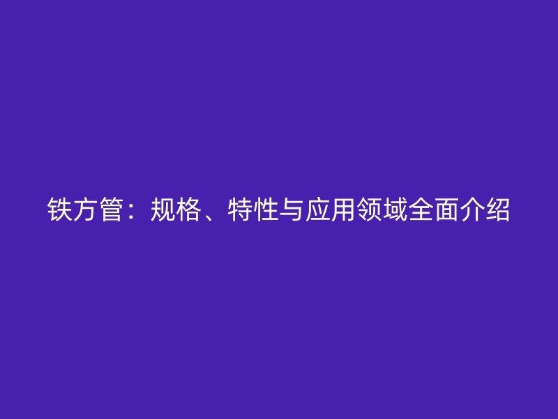 铁方管：规格、特性与应用领域全面介绍