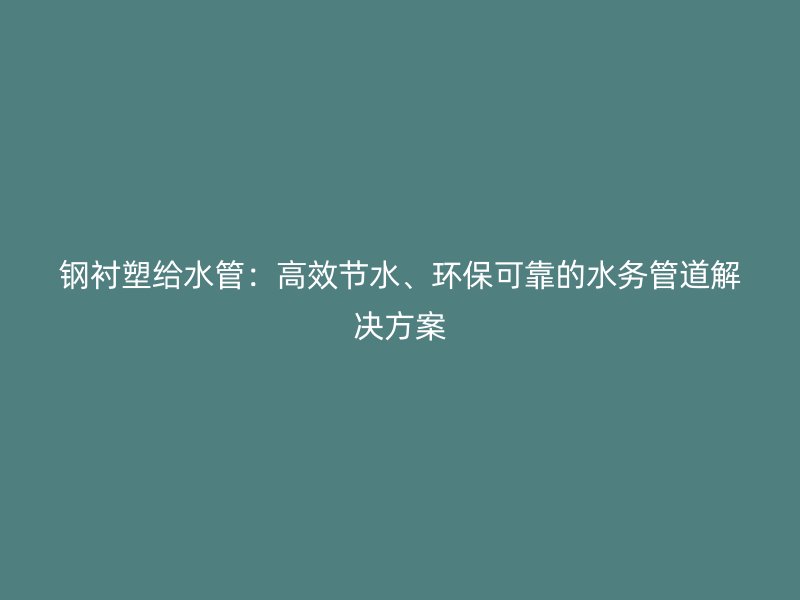 钢衬塑给水管:高效节水、环保可靠的水务管道解决方案