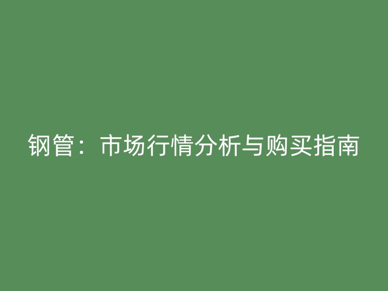 钢管:市场行情分析与购买指南