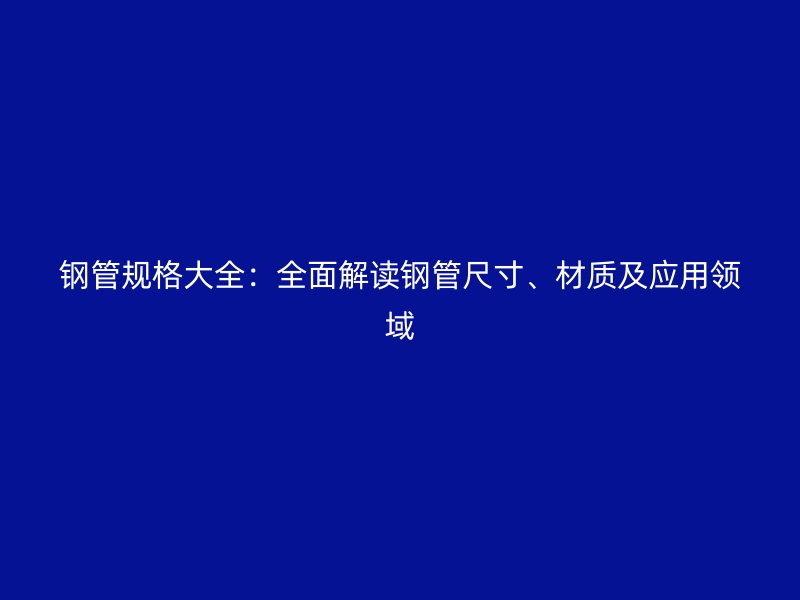 钢管规格大全:全面解读钢管尺寸、材质及应用领域