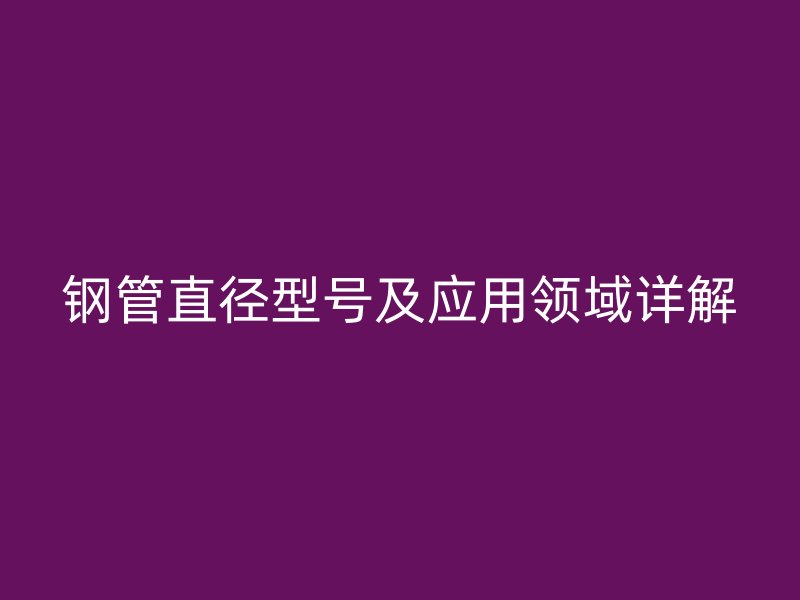 钢管直径型号及应用领域详解