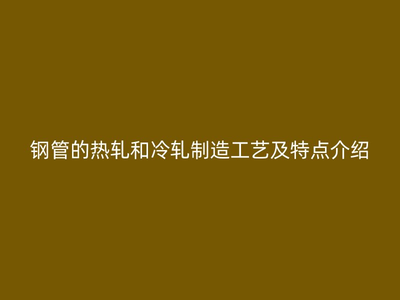 钢管的热轧和冷轧制造工艺及特点介绍