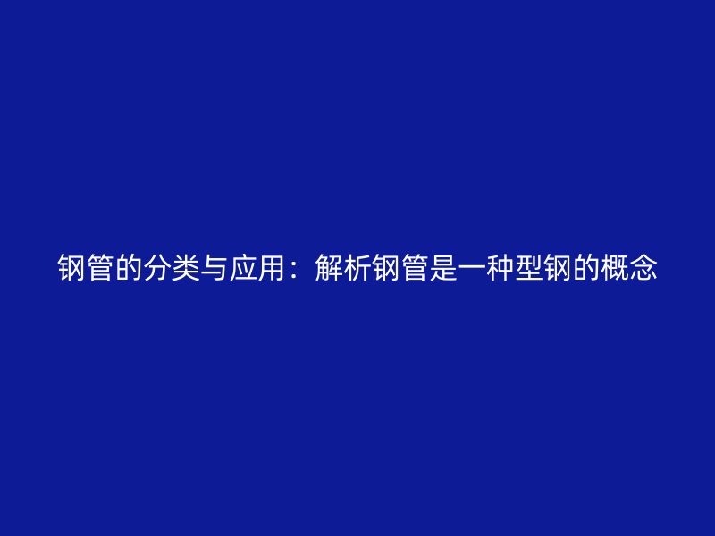 钢管的分类与应用：解析钢管是一种型钢的概念