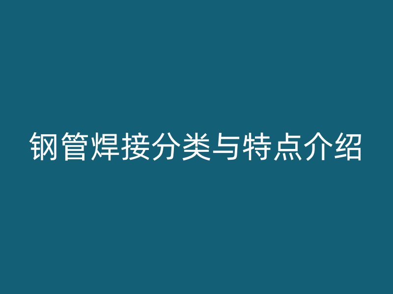 钢管焊接分类与特点介绍
