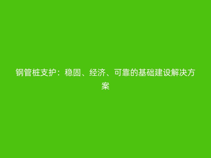 钢管桩支护:稳固、经济、可靠的基础建设解决方案