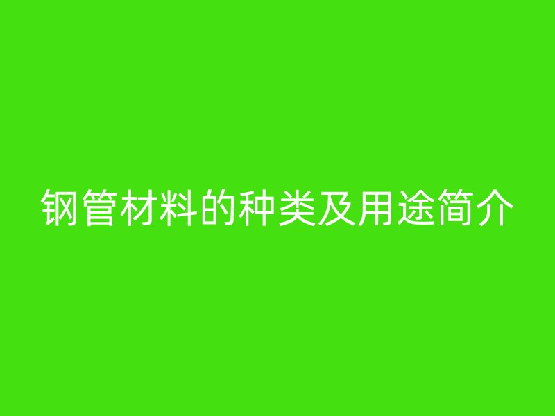 钢管材料的种类及用途简介