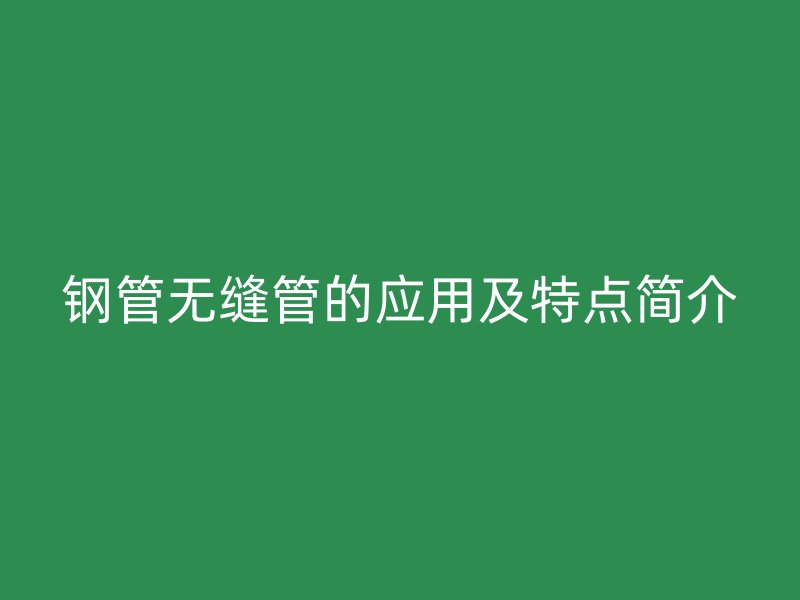 钢管无缝管的应用及特点简介