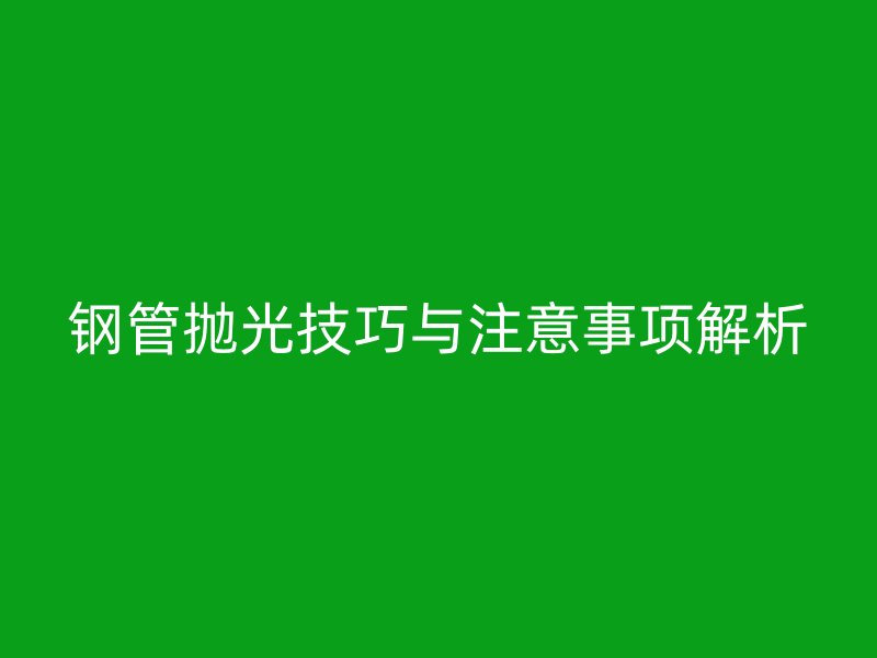 钢管抛光技巧与注意事项解析