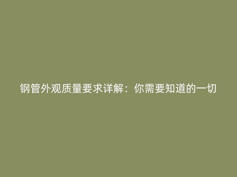 钢管外观质量要求详解：你需要知道的一切