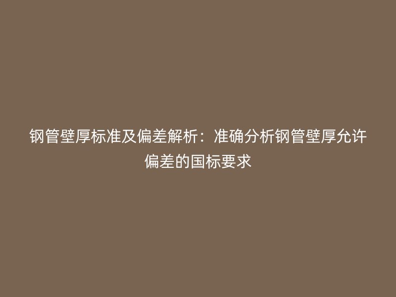 钢管壁厚标准及偏差解析:准确分析钢管壁厚允许偏差的国标要求