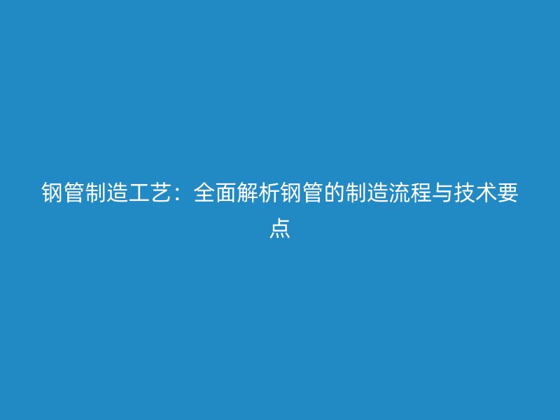 钢管制造工艺:全面解析钢管的制造流程与技术要点