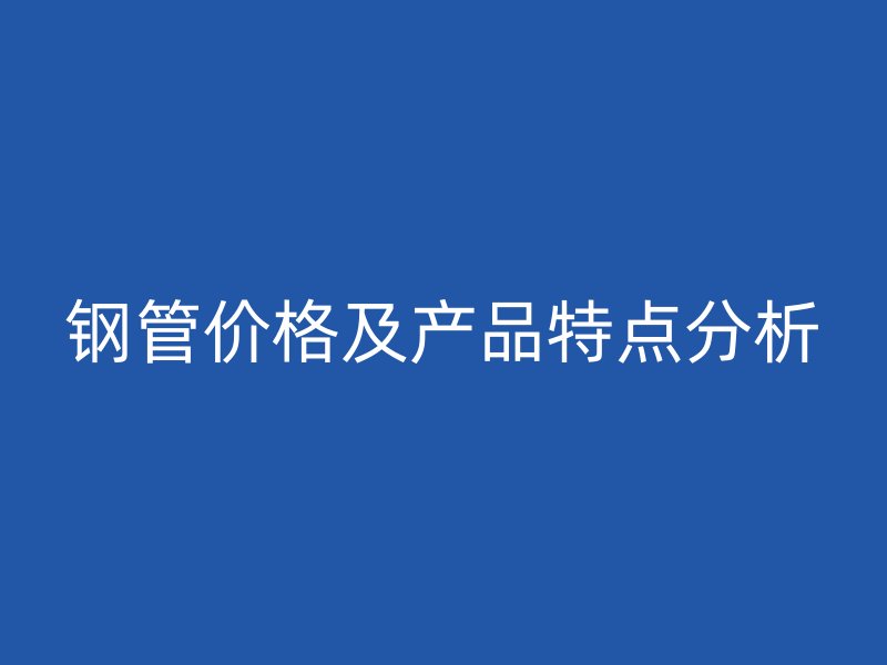 钢管价格及产品特点分析
