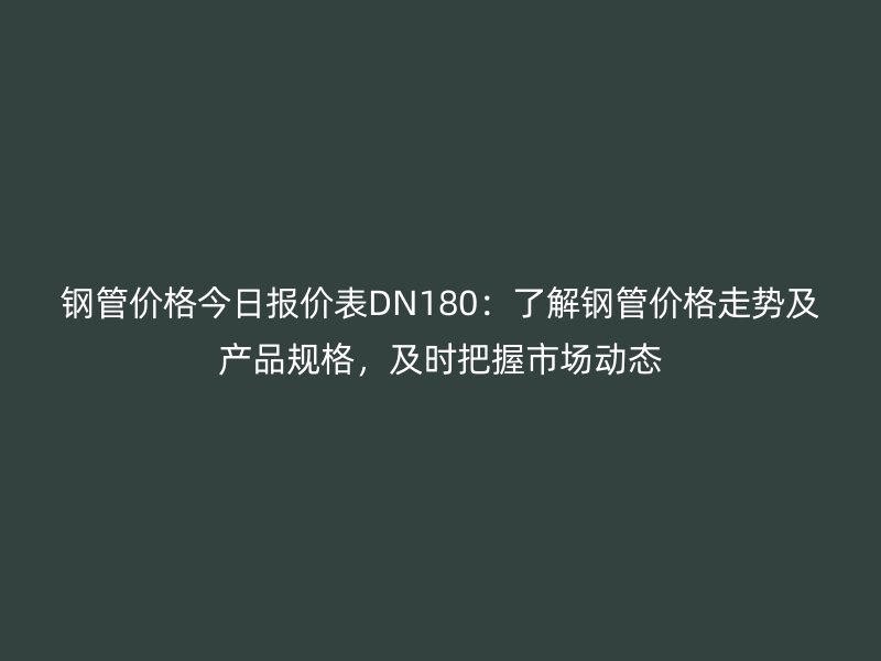 钢管价格今日报价表DN180:了解钢管价格走势及产品规格,及时把握市场动态