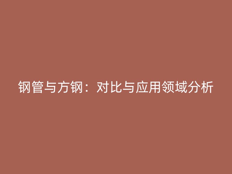 钢管与方钢:对比与应用领域分析